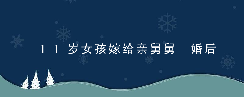 11岁女孩嫁给亲舅舅 婚后29年没有怀孕 死后净身时发现原因